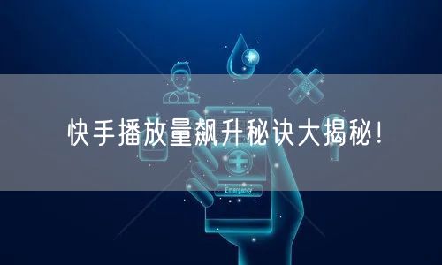 快手播放量飙升秘诀大揭秘！