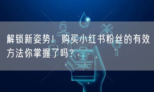 解锁新姿势！购买小红书粉丝的有效方法你掌握了吗？