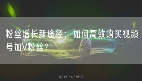 粉丝增长新途径：如何高效购买视频号加V粉丝？