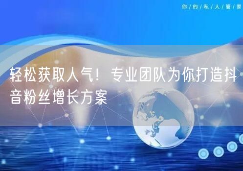 轻松获取人气！专业团队为你打造抖音粉丝增长方案