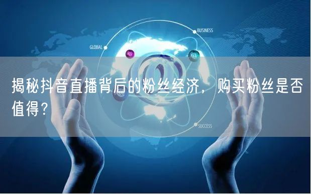 揭秘抖音直播背后的粉丝经济，购买粉丝是否值得？