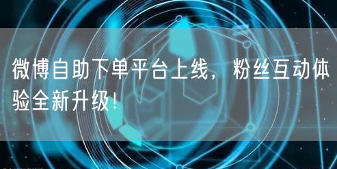 微博自助下单平台上线，粉丝互动体验全新升级！