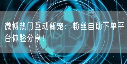 微博热门互动新宠：粉丝自助下单平台体验分享！
