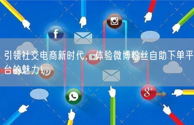 引领社交电商新时代，体验微博粉丝自助下单平台的魅力！
