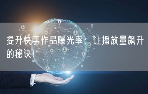 提升快手作品曝光率：让播放量飙升的秘诀！
