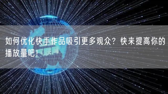 如何优化快手作品吸引更多观众？快来提高你的播放量吧！