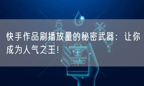 快手作品刷播放量的秘密武器：让你成为人气之王！