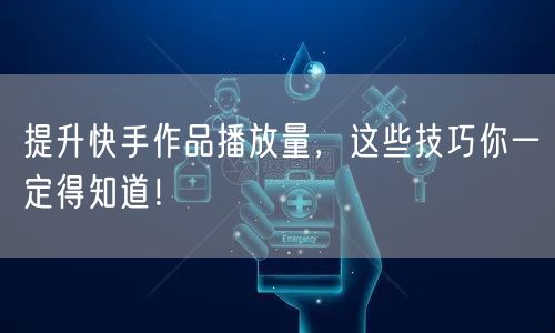 提升快手作品播放量，这些技巧你一定得知道！