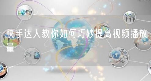 快手达人教你如何巧妙提高视频播放量