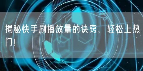 揭秘快手刷播放量的诀窍，轻松上热门!