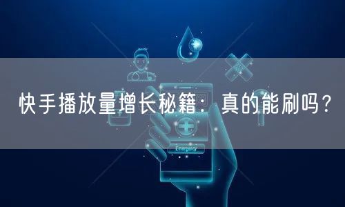 快手播放量增长秘籍：真的能刷吗？