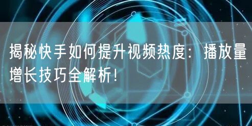 揭秘快手如何提升视频热度：播放量增长技巧全解析！