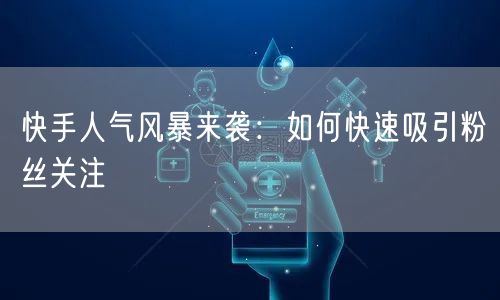 快手人气风暴来袭：如何快速吸引粉丝关注