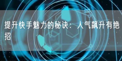 提升快手魅力的秘诀：人气飙升有绝招