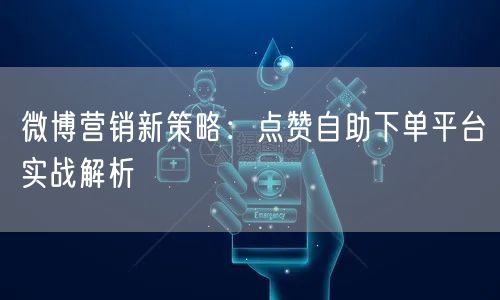 微博营销新策略：点赞自助下单平台实战解析
