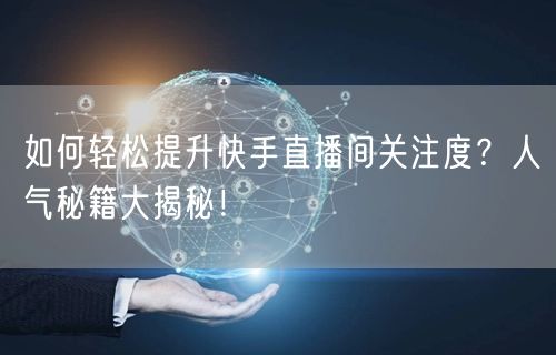 如何轻松提升快手直播间关注度？人气秘籍大揭秘！