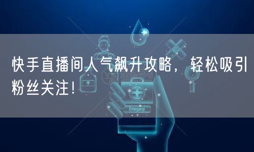 快手直播间人气飙升攻略，轻松吸引粉丝关注！