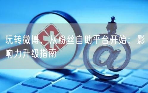 玩转微博，从粉丝自助平台开始：影响力升级指南