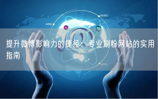 提升微博影响力的捷径：专业刷粉网站的实用指南