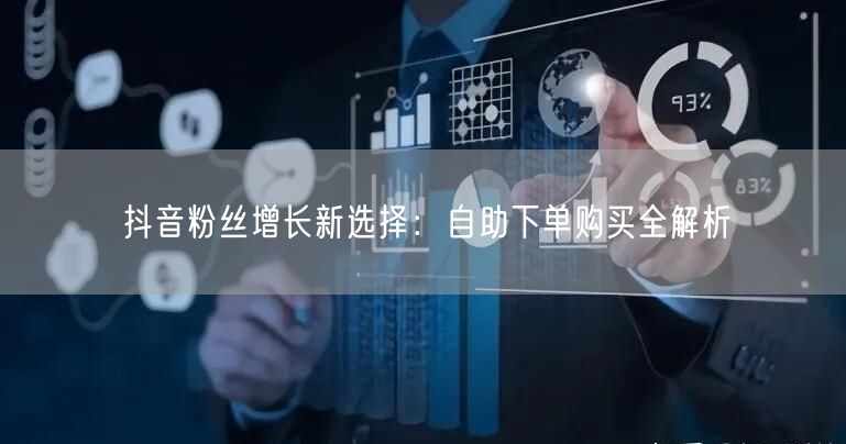 抖音粉丝增长新选择：自助下单购买全解析