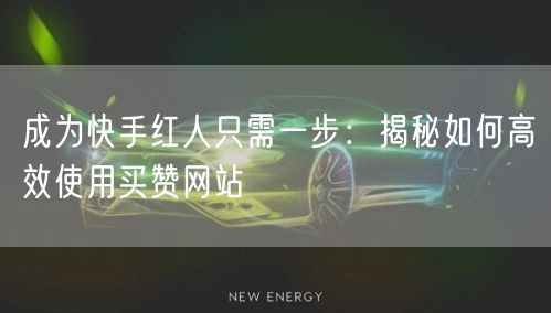 成为快手红人只需一步：揭秘如何高效使用买赞网站