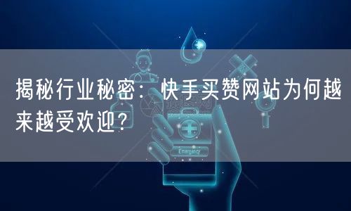 揭秘行业秘密：快手买赞网站为何越来越受欢迎？