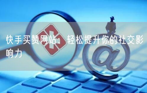 快手买赞网站：轻松提升你的社交影响力