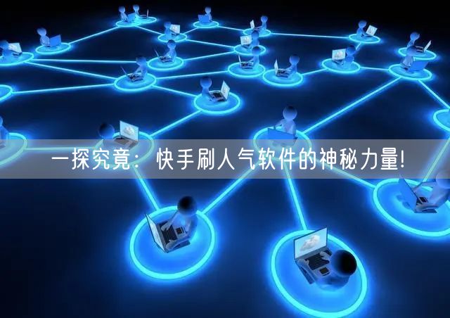 一探究竟：快手刷人气软件的神秘力量!