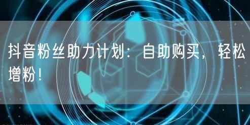 抖音粉丝助力计划：自助购买，轻松增粉！
