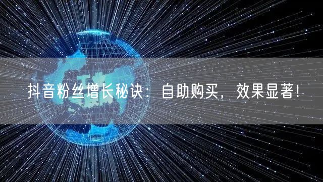 抖音粉丝增长秘诀：自助购买，效果显著！