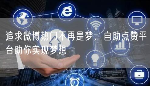 追求微博热门不再是梦，自助点赞平台助你实现梦想