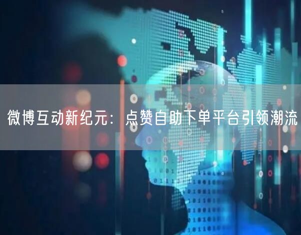 微博互动新纪元：点赞自助下单平台引领潮流