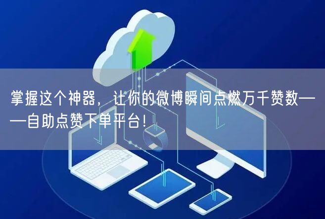 掌握这个神器，让你的微博瞬间点燃万千赞数——自助点赞下单平台！