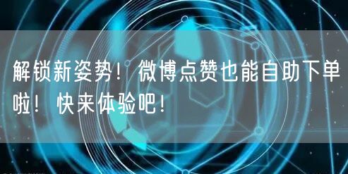 解锁新姿势！微博点赞也能自助下单啦！快来体验吧！