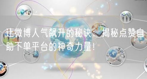 让微博人气飙升的秘诀：揭秘点赞自助下单平台的神奇力量！