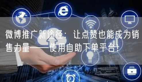 微博推广新途径：让点赞也能成为销售力量——使用自助下单平台！