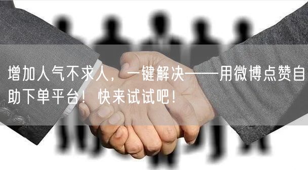 增加人气不求人，一键解决——用微博点赞自助下单平台！快来试试吧！