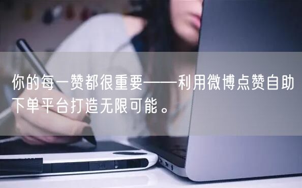 你的每一赞都很重要——利用微博点赞自助下单平台打造无限可能。