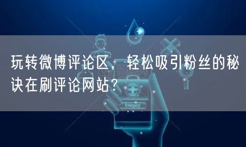 玩转微博评论区，轻松吸引粉丝的秘诀在刷评论网站？