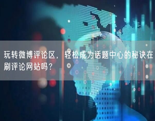 玩转微博评论区，轻松成为话题中心的秘诀在刷评论网站吗？