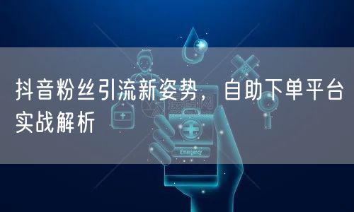 抖音粉丝引流新姿势，自助下单平台实战解析