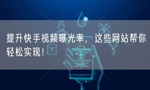 提升快手视频曝光率，这些网站帮你轻松实现！