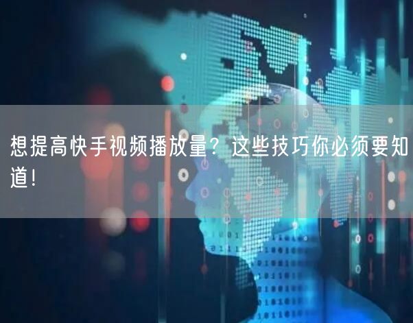 想提高快手视频播放量？这些技巧你必须要知道！