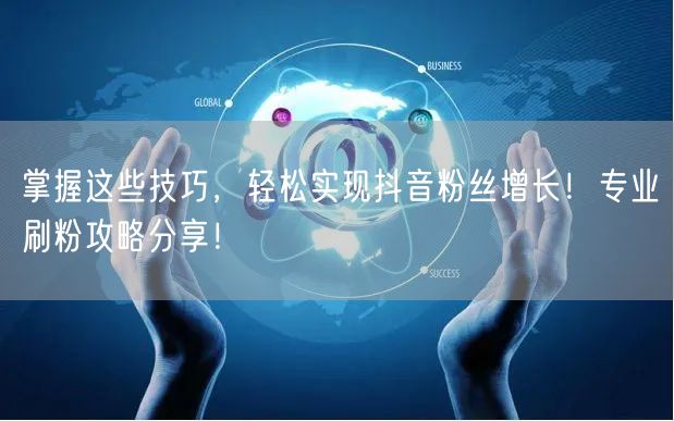 掌握这些技巧，轻松实现抖音粉丝增长！专业刷粉攻略分享！