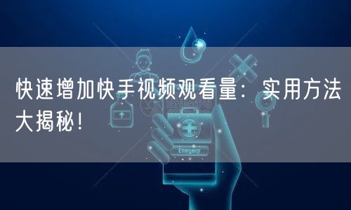 快速增加快手视频观看量：实用方法大揭秘！