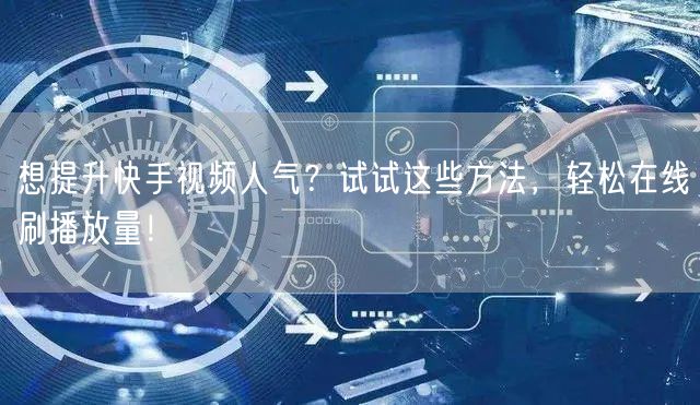 想提升快手视频人气？试试这些方法，轻松在线刷播放量！