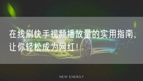 在线刷快手视频播放量的实用指南，让你轻松成为网红！