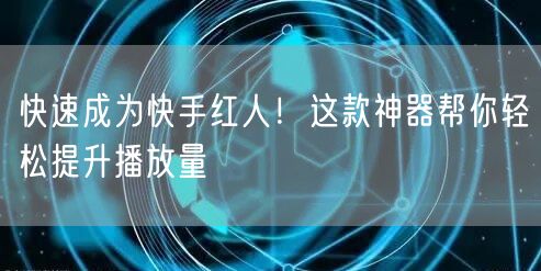 快速成为快手红人！这款神器帮你轻松提升播放量