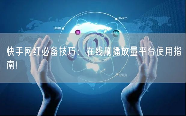 快手网红必备技巧：在线刷播放量平台使用指南!