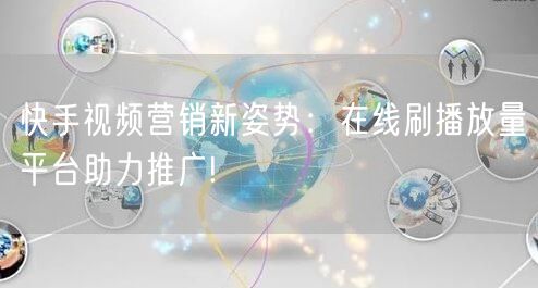 快手视频营销新姿势：在线刷播放量平台助力推广!